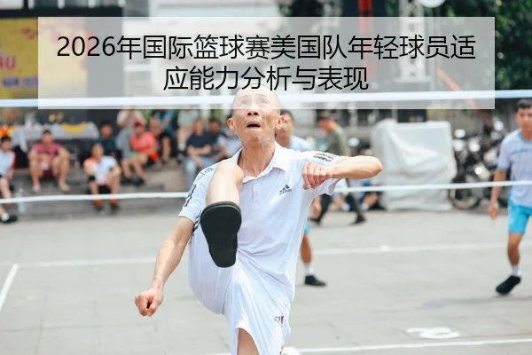 2026年国际篮球赛美国队年轻球员适应能力分析与表现