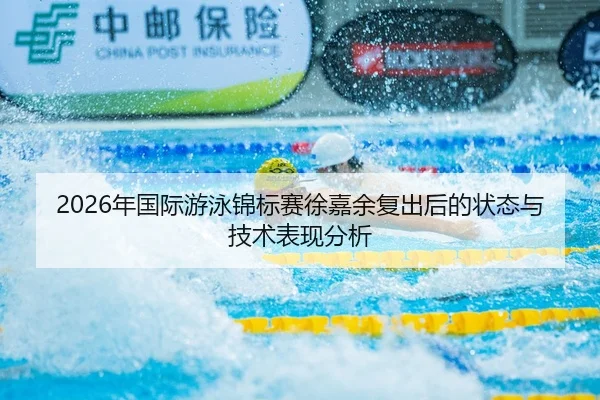 2026年国际游泳锦标赛徐嘉余复出后的状态与技术表现分析