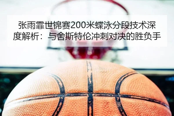 张雨霏世锦赛200米蝶泳分段技术深度解析：与舍斯特伦冲刺对决的胜负手