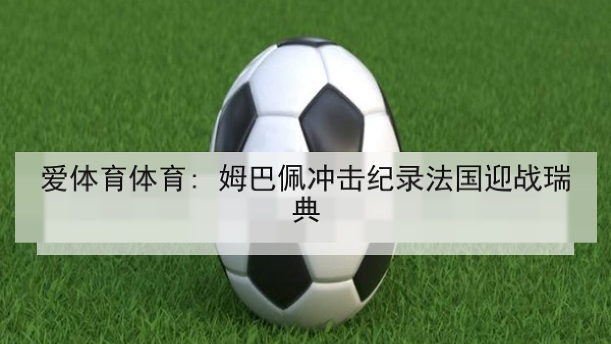 爱体育体育: 姆巴佩冲击纪录法国迎战瑞典