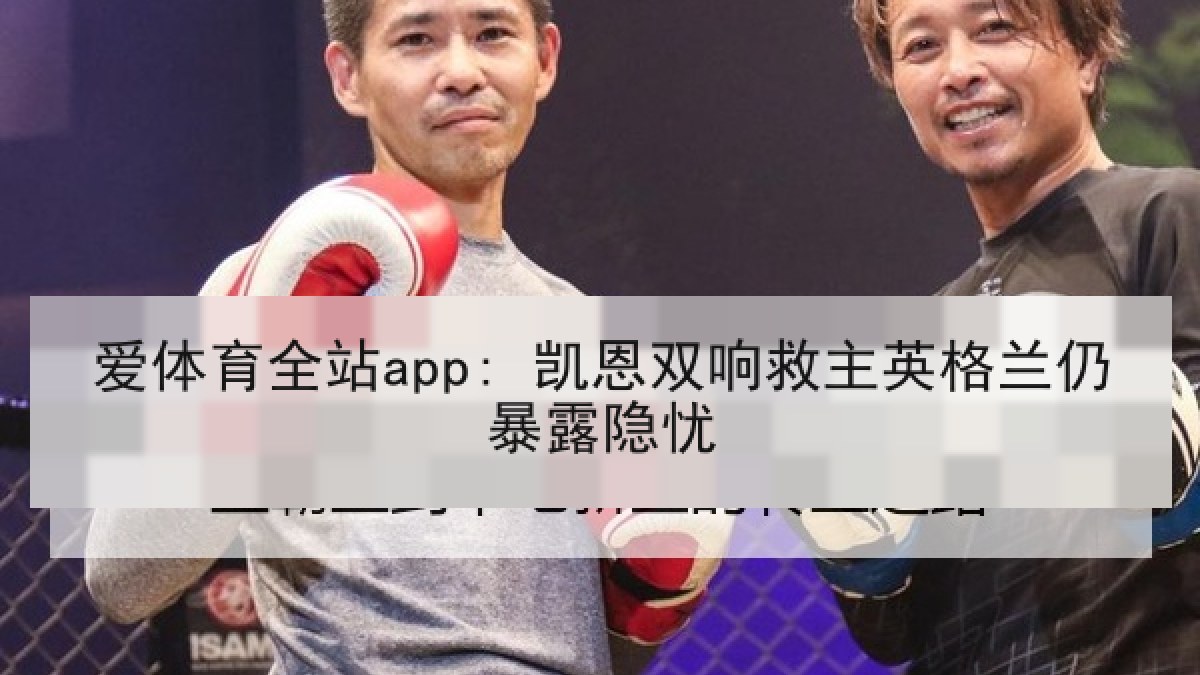 爱体育全站app: 凯恩双响救主英格兰仍暴露隐忧 爱体育全站app: 凯恩双响救主英格兰仍暴露隐忧