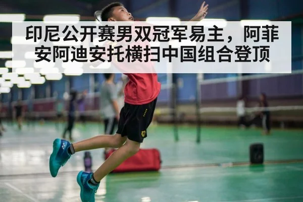 印尼公开赛男双冠军易主，阿菲安阿迪安托横扫中国组合登顶