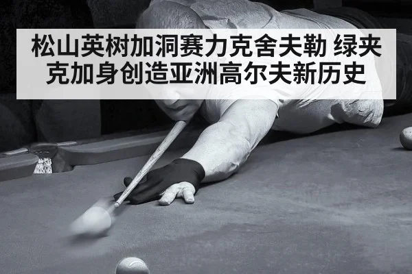 松山英树加洞赛力克舍夫勒 绿夹克加身创造亚洲高尔夫新历史