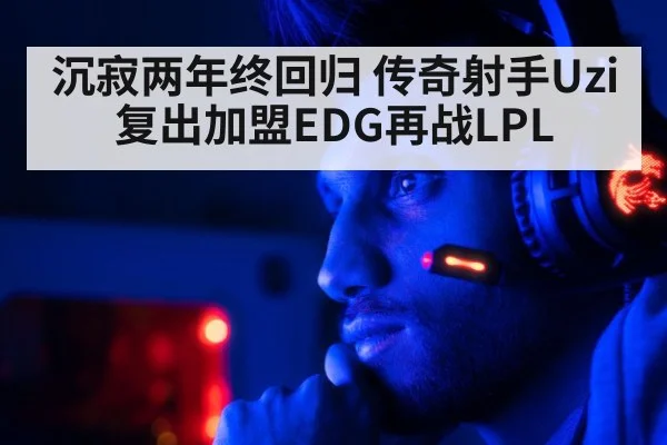 沉寂两年终回归 传奇射手Uzi复出加盟EDG再战LPL