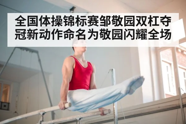 全国体操锦标赛邹敬园双杠夺冠新动作命名为敬园闪耀全场