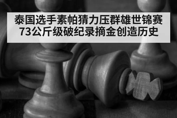 泰国选手素帕猜力压群雄世锦赛73公斤级破纪录摘金创造历史