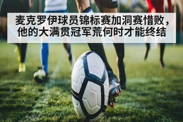 麦克罗伊球员锦标赛加洞赛惜败，他的大满贯冠军荒何时才能终结
