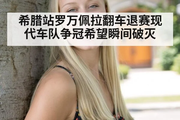 希腊站罗万佩拉翻车退赛现代车队争冠希望瞬间破灭
