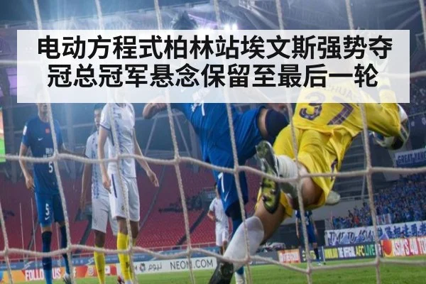 电动方程式柏林站埃文斯强势夺冠总冠军悬念保留至最后一轮